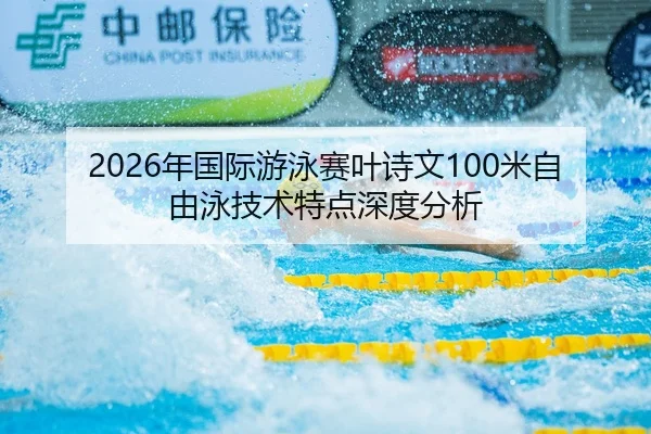 2026年国际游泳赛叶诗文100米自由泳技术特点深度分析