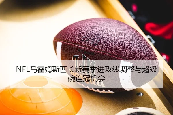 NFL马霍姆斯酋长新赛季进攻线调整与超级碗连冠机会
