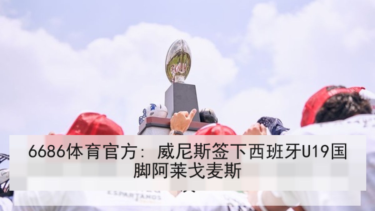 6686体育官方: 威尼斯签下西班牙U19国脚阿莱戈麦斯