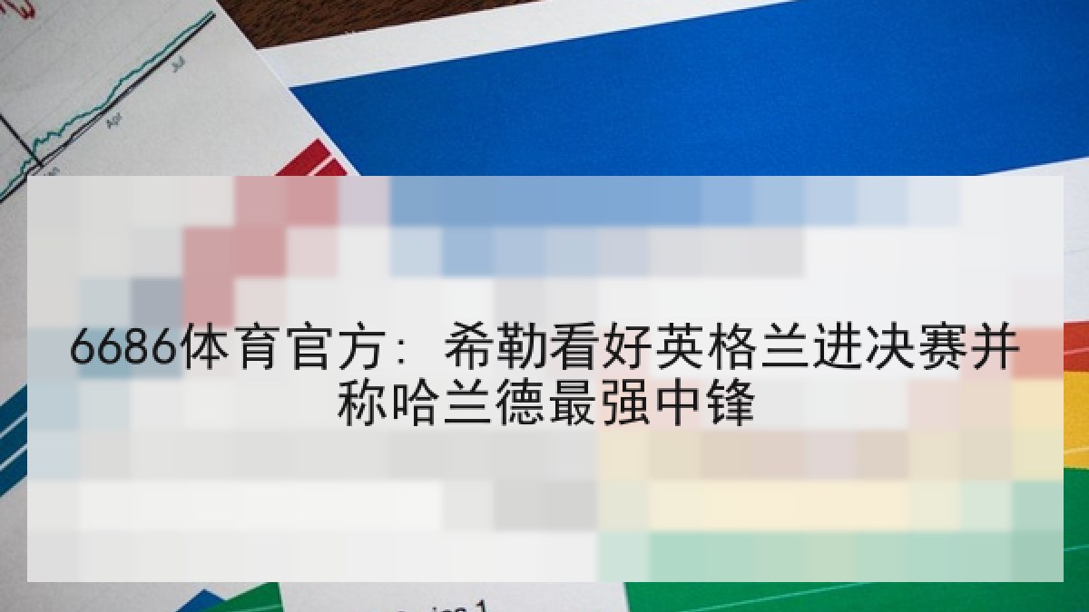 6686体育官方: 希勒看好英格兰进决赛并称哈兰德最强中锋