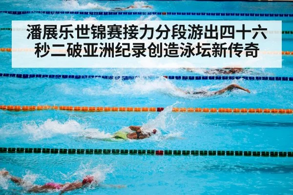 潘展乐世锦赛接力分段游出四十六秒二破亚洲纪录创造泳坛新传奇