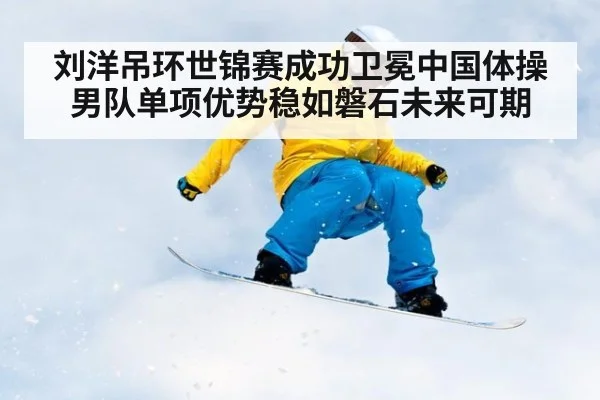 刘洋吊环世锦赛成功卫冕中国体操男队单项优势稳如磐石未来可期
