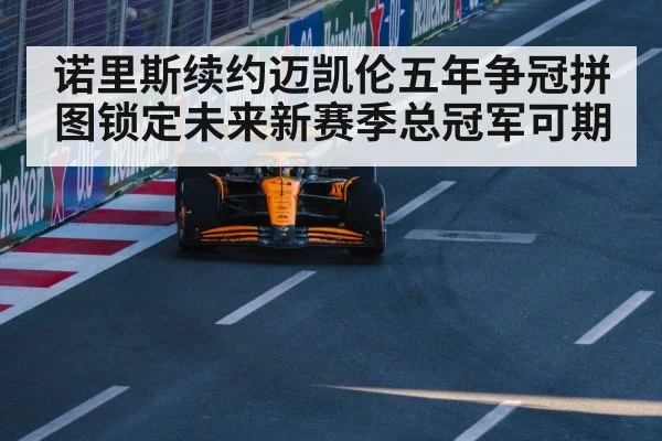 诺里斯续约迈凯伦五年争冠拼图锁定未来新赛季总冠军可期