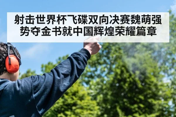 射击世界杯飞碟双向决赛魏萌强势夺金书就中国辉煌荣耀篇章