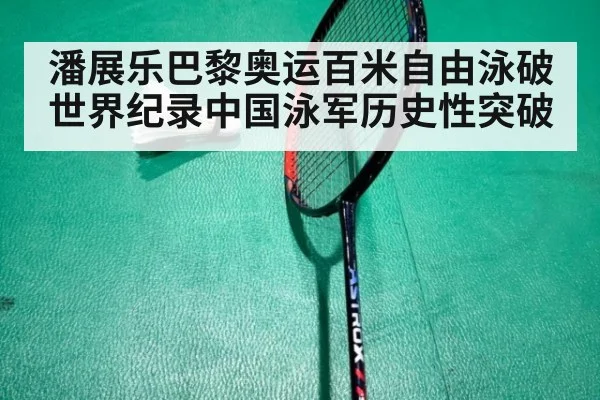 潘展乐巴黎奥运百米自由泳破世界纪录中国泳军历史性突破