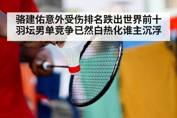 骆建佑意外受伤排名跌出世界前十羽坛男单竞争已然白热化谁主沉浮